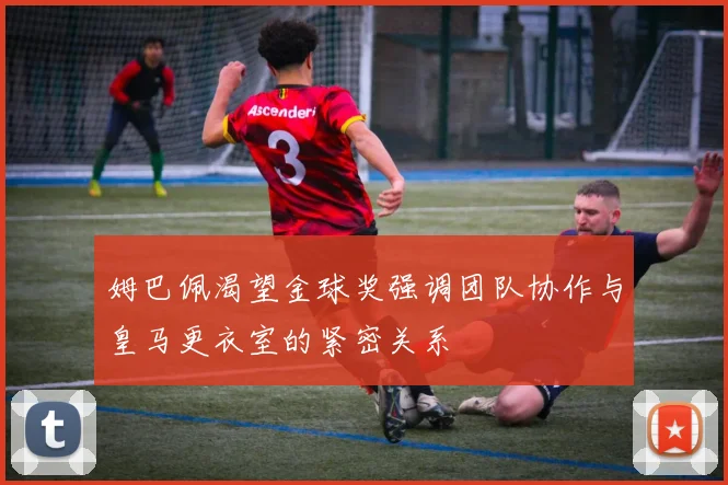 姆巴佩渴望金球奖强调团队协作与皇马更衣室的紧密关系